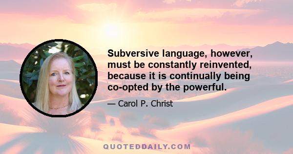 Subversive language, however, must be constantly reinvented, because it is continually being co-opted by the powerful.