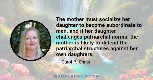 The mother must socialize her daughter to become subordinate to men, and if her daughter challenges patriarchal norms, the mother is likely to defend the patriarchal structures against her own daughters.