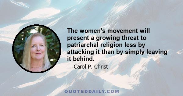 The women's movement will present a growing threat to patriarchal religion less by attacking it than by simply leaving it behind.