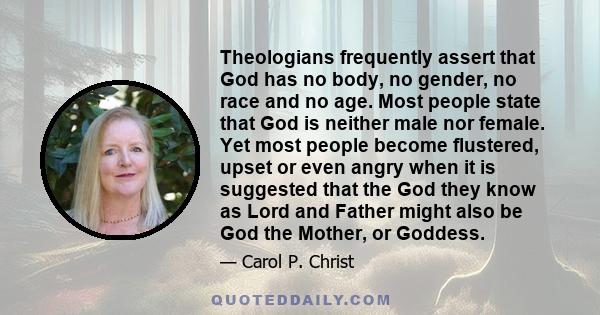 Theologians frequently assert that God has no body, no gender, no race and no age. Most people state that God is neither male nor female. Yet most people become flustered, upset or even angry when it is suggested that