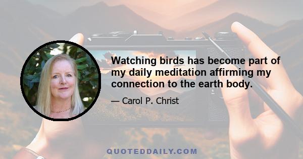 Watching birds has become part of my daily meditation affirming my connection to the earth body.