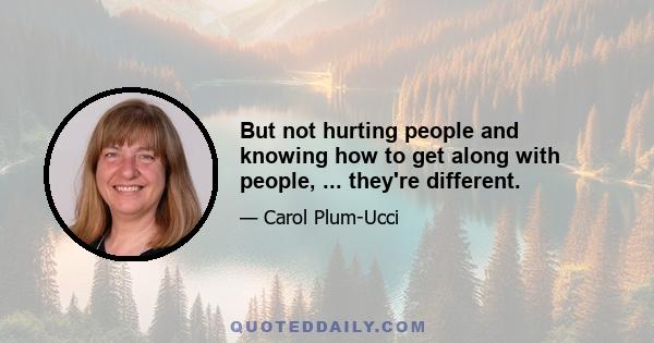 But not hurting people and knowing how to get along with people, ... they're different.