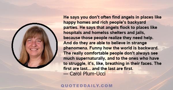 He says you don't often find angels in places like happy homes and rich people's backyard parties. He says that angels flock to places like hospitals and homelss shelters and jails, because those people realize they