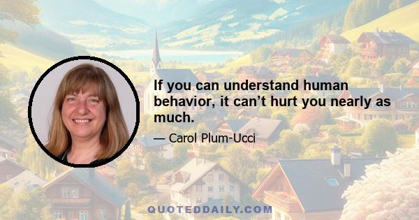 If you can understand human behavior, it can’t hurt you nearly as much.