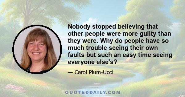 Nobody stopped believing that other people were more guilty than they were. Why do people have so much trouble seeing their own faults but such an easy time seeing everyone else's?