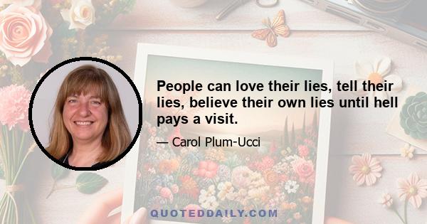 People can love their lies, tell their lies, believe their own lies until hell pays a visit.