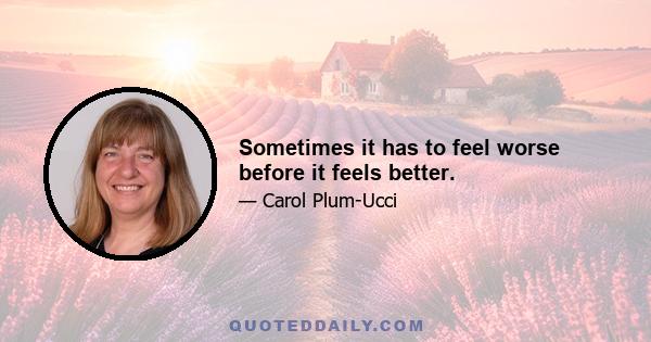 Sometimes it has to feel worse before it feels better.