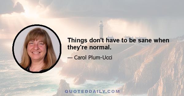 Things don't have to be sane when they're normal.