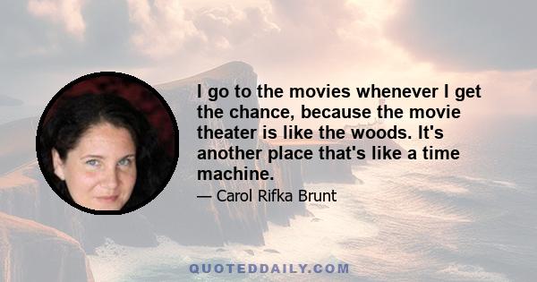 I go to the movies whenever I get the chance, because the movie theater is like the woods. It's another place that's like a time machine.