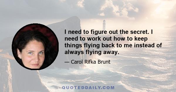 I need to figure out the secret. I need to work out how to keep things flying back to me instead of always flying away.