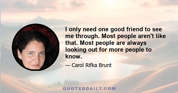 I only need one good friend to see me through. Most people aren't like that. Most people are always looking out for more people to know.