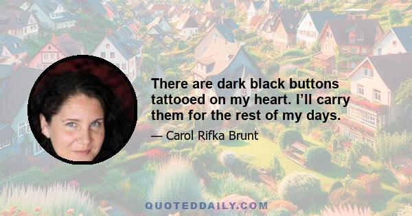 There are dark black buttons tattooed on my heart. I’ll carry them for the rest of my days.