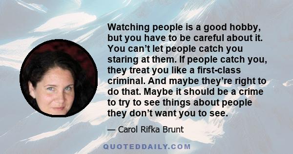 Watching people is a good hobby, but you have to be careful about it. You can’t let people catch you staring at them. If people catch you, they treat you like a first-class criminal. And maybe they’re right to do that.