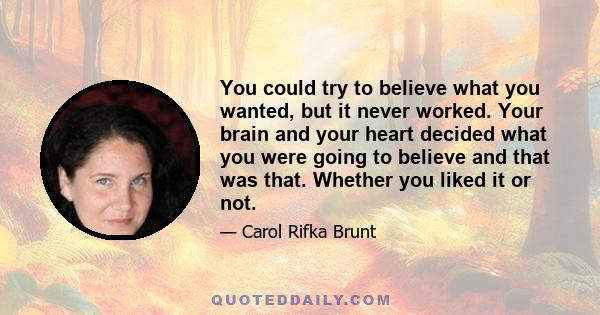 You could try to believe what you wanted, but it never worked. Your brain and your heart decided what you were going to believe and that was that. Whether you liked it or not.