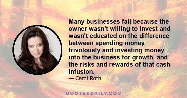 Many businesses fail because the owner wasn't willing to invest and wasn't educated on the difference between spending money frivolously and investing money into the business for growth, and the risks and rewards of