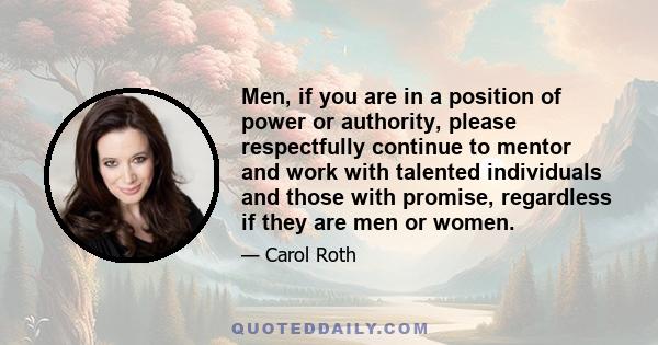 Men, if you are in a position of power or authority, please respectfully continue to mentor and work with talented individuals and those with promise, regardless if they are men or women.