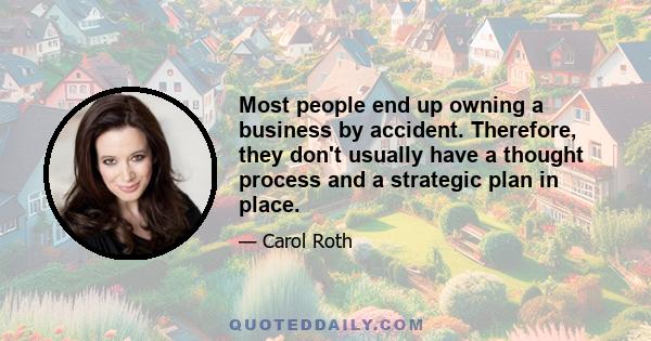 Most people end up owning a business by accident. Therefore, they don't usually have a thought process and a strategic plan in place.