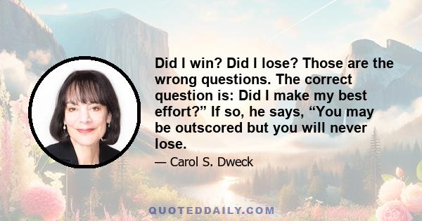 Did I win? Did I lose? Those are the wrong questions. The correct question is: Did I make my best effort?” If so, he says, “You may be outscored but you will never lose.