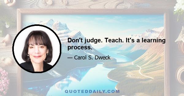 Don't judge. Teach. It's a learning process.