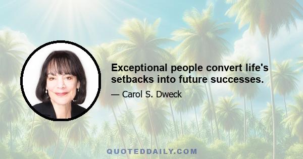 Exceptional people convert life's setbacks into future successes.