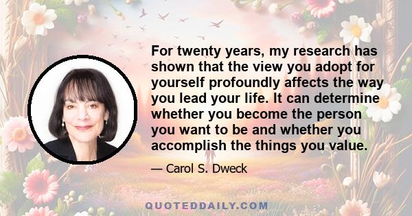 For twenty years, my research has shown that the view you adopt for yourself profoundly affects the way you lead your life. It can determine whether you become the person you want to be and whether you accomplish the