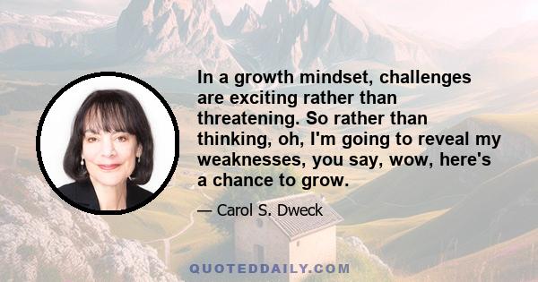 In a growth mindset, challenges are exciting rather than threatening. So rather than thinking, oh, I'm going to reveal my weaknesses, you say, wow, here's a chance to grow.