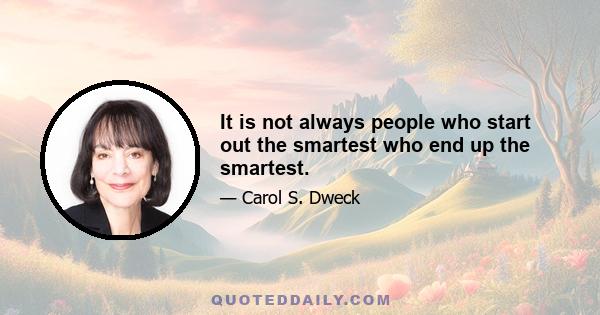 It is not always people who start out the smartest who end up the smartest.