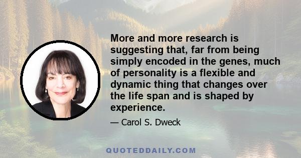 More and more research is suggesting that, far from being simply encoded in the genes, much of personality is a flexible and dynamic thing that changes over the life span and is shaped by experience.