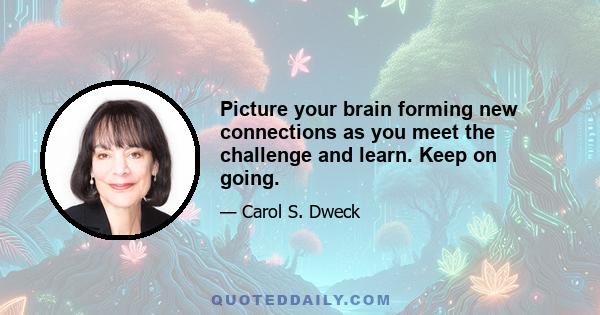 Picture your brain forming new connections as you meet the challenge and learn. Keep on going.