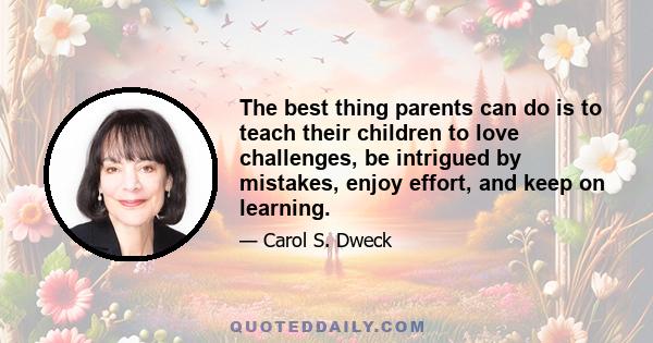 The best thing parents can do is to teach their children to love challenges, be intrigued by mistakes, enjoy effort, and keep on learning.