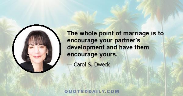 The whole point of marriage is to encourage your partner's development and have them encourage yours.