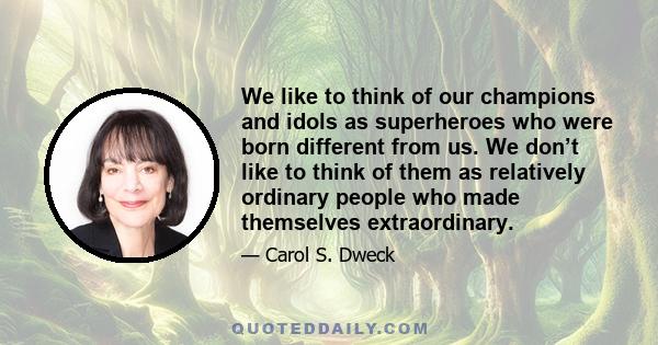 We like to think of our champions and idols as superheroes who were born different from us. We don’t like to think of them as relatively ordinary people who made themselves extraordinary.