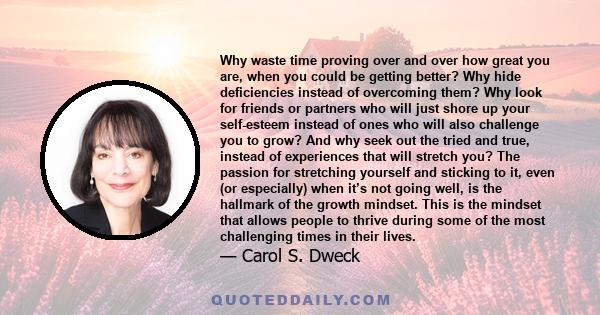 Why waste time proving over and over how great you are, when you could be getting better? Why hide deficiencies instead of overcoming them? Why look for friends or partners who will just shore up your self-esteem