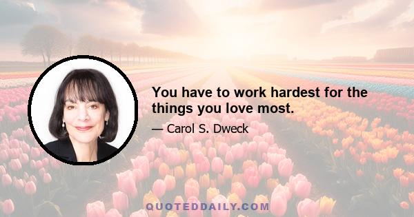 You have to work hardest for the things you love most.