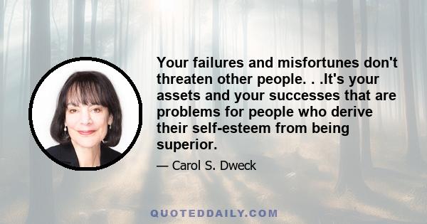 Your failures and misfortunes don't threaten other people. . .It's your assets and your successes that are problems for people who derive their self-esteem from being superior.