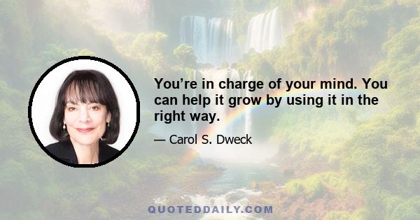 You’re in charge of your mind. You can help it grow by using it in the right way.