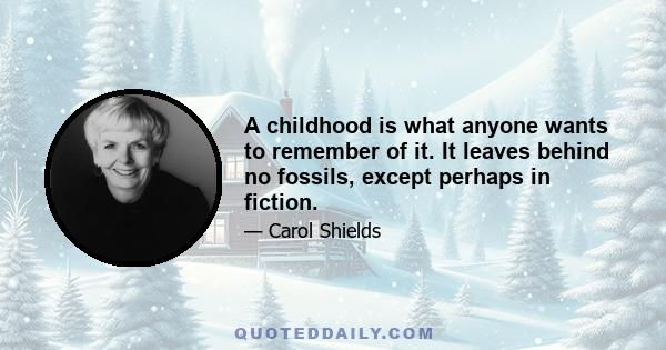 A childhood is what anyone wants to remember of it. It leaves behind no fossils, except perhaps in fiction.