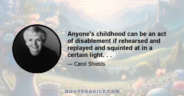 Anyone's childhood can be an act of disablement if rehearsed and replayed and squinted at in a certain light. . .