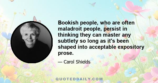 Bookish people, who are often maladroit people, persist in thinking they can master any subtlety so long as it's been shaped into acceptable expository prose.