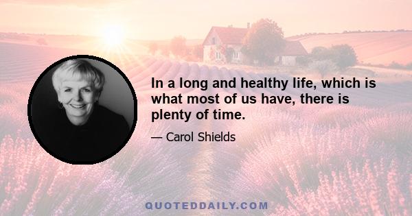 In a long and healthy life, which is what most of us have, there is plenty of time.