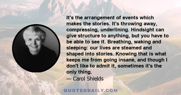 It's the arrangement of events which makes the stories. It's throwing away, compressing, underlining. Hindsight can give structure to anything, but you have to be able to see it. Breathing, waking and sleeping: our