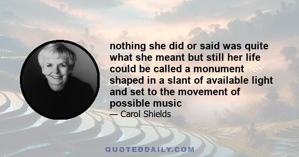 nothing she did or said was quite what she meant but still her life could be called a monument shaped in a slant of available light and set to the movement of possible music