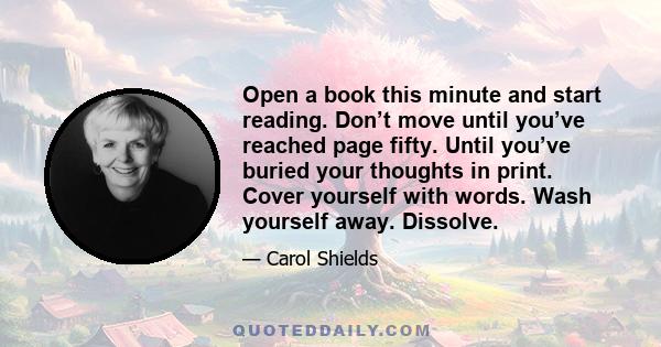 Open a book this minute and start reading. Don’t move until you’ve reached page fifty. Until you’ve buried your thoughts in print. Cover yourself with words. Wash yourself away. Dissolve.