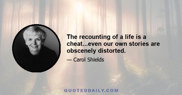 The recounting of a life is a cheat...even our own stories are obscenely distorted.