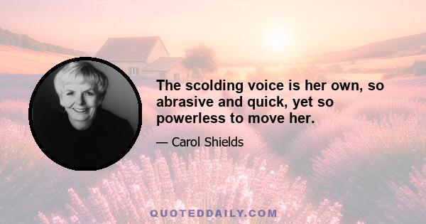 The scolding voice is her own, so abrasive and quick, yet so powerless to move her.