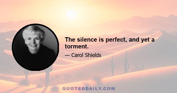 The silence is perfect, and yet a torment.