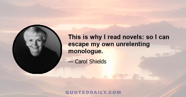 This is why I read novels: so I can escape my own unrelenting monologue.