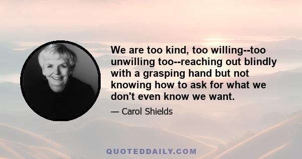 We are too kind, too willing--too unwilling too--reaching out blindly with a grasping hand but not knowing how to ask for what we don't even know we want.