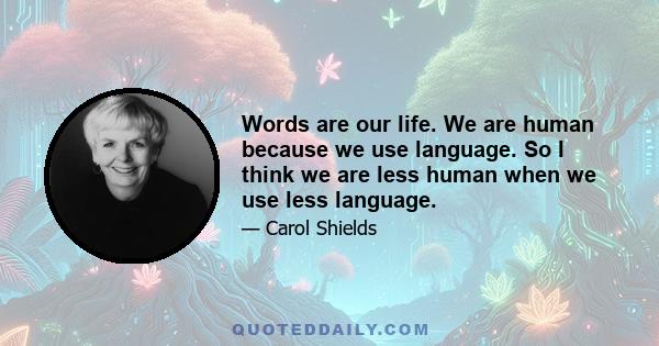 Words are our life. We are human because we use language. So I think we are less human when we use less language.