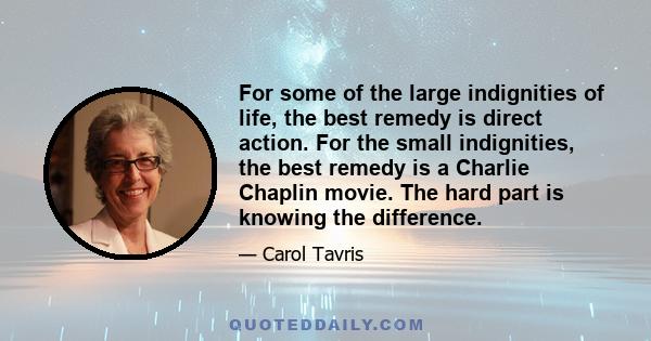 For some of the large indignities of life, the best remedy is direct action. For the small indignities, the best remedy is a Charlie Chaplin movie. The hard part is knowing the difference.